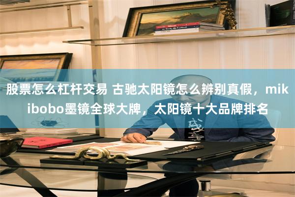 股票怎么杠杆交易 古驰太阳镜怎么辨别真假，mikibobo墨镜全球大牌，太阳镜十大品牌排名