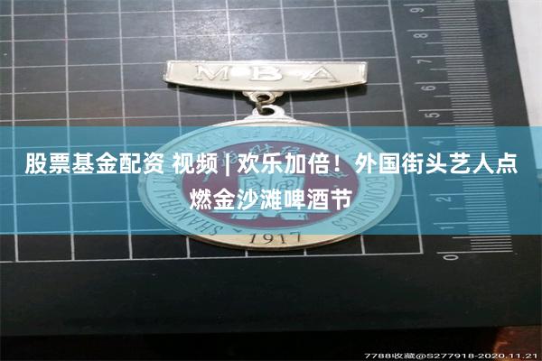 股票基金配资 视频 | 欢乐加倍！外国街头艺人点燃金沙滩啤酒节