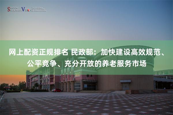 网上配资正规排名 民政部：加快建设高效规范、公平竞争、充分开放的养老服务市场