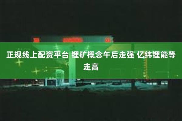 正规线上配资平台 锂矿概念午后走强 亿纬锂能等走高