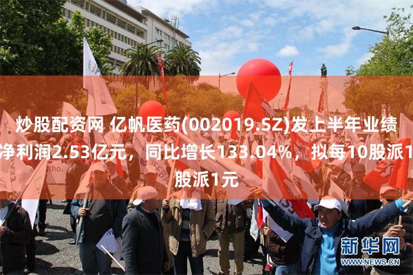 炒股配资网 亿帆医药(002019.SZ)发上半年业绩，净利润2.53亿元，同比增长133.04%，拟每10股派1元