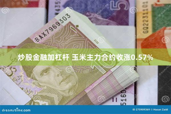 炒股金融加杠杆 玉米主力合约收涨0.57%