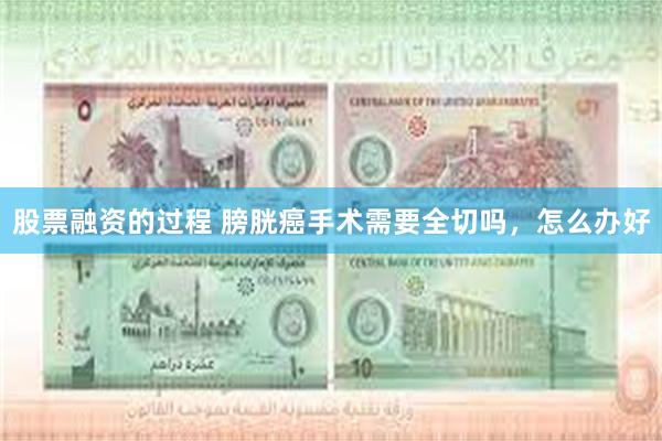 股票融资的过程 膀胱癌手术需要全切吗，怎么办好