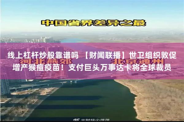 线上杠杆炒股靠谱吗 【财闻联播】世卫组织敦促增产猴痘疫苗！支付巨头万事达卡将全球裁员