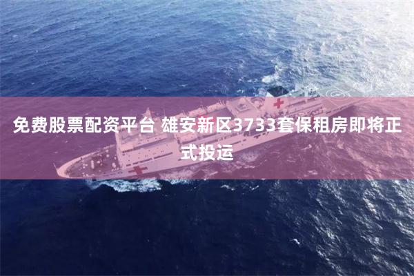 免费股票配资平台 雄安新区3733套保租房即将正式投运