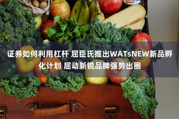 证券如何利用杠杆 屈臣氏推出WATsNEW新品孵化计划 屈动新锐品牌强势出圈