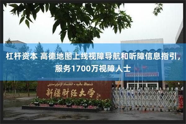 杠杆资本 高德地图上线视障导航和听障信息指引，服务1700万视障人士