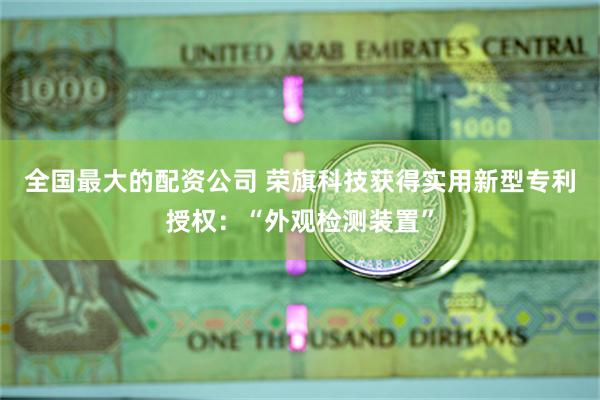 全国最大的配资公司 荣旗科技获得实用新型专利授权：“外观检测装置”