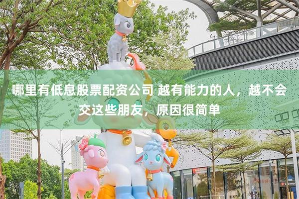 哪里有低息股票配资公司 越有能力的人，越不会交这些朋友，原因很简单
