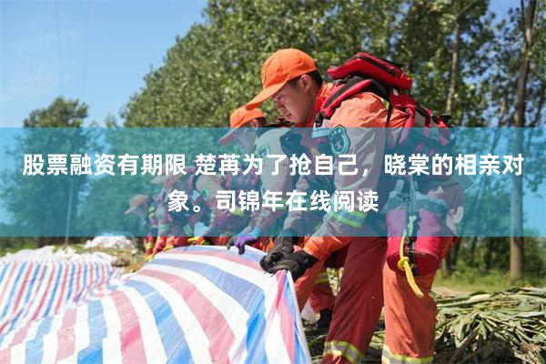 股票融资有期限 楚苒为了抢自己，晓棠的相亲对象。司锦年在线阅读
