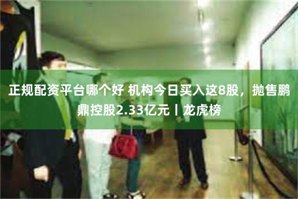 正规配资平台哪个好 机构今日买入这8股，抛售鹏鼎控股2.33亿元丨龙虎榜