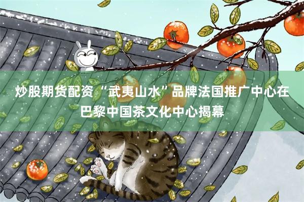 炒股期货配资 “武夷山水”品牌法国推广中心在巴黎中国茶文化中心揭幕