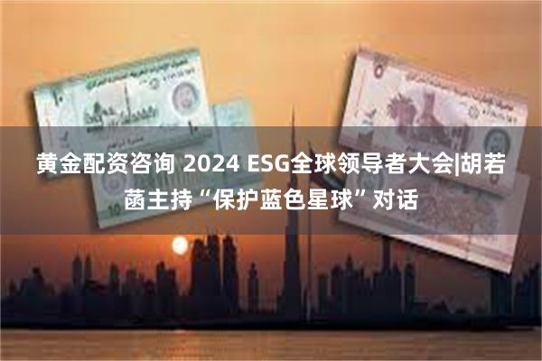 黄金配资咨询 2024 ESG全球领导者大会|胡若菡主持“保护蓝色星球”对话