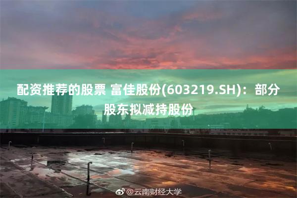 配资推荐的股票 富佳股份(603219.SH)：部分股东拟减持股份