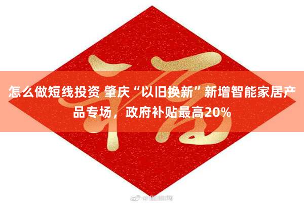 怎么做短线投资 肇庆“以旧换新”新增智能家居产品专场，政府补贴最高20%