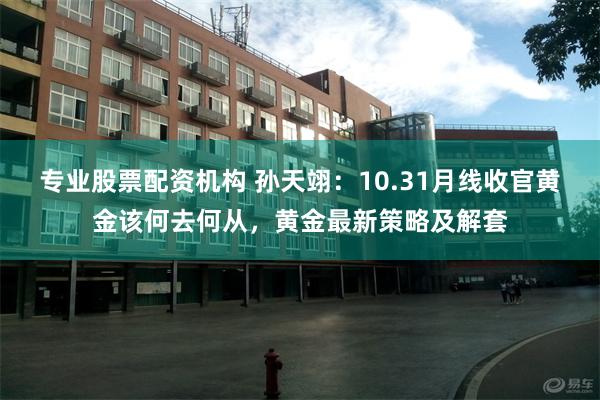 专业股票配资机构 孙天翊：10.31月线收官黄金该何去何从，黄金最新策略及解套