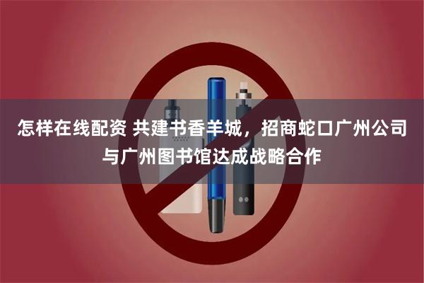 怎样在线配资 共建书香羊城，招商蛇口广州公司与广州图书馆达成战略合作
