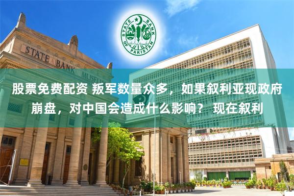 股票免费配资 叛军数量众多，如果叙利亚现政府崩盘，对中国会造成什么影响？ 现在叙利