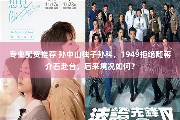 专业配资推荐 孙中山独子孙科，1949拒绝随蒋介石赴台，后来境况如何？