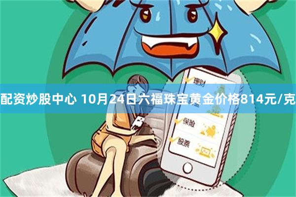 配资炒股中心 10月24日六福珠宝黄金价格814元/克