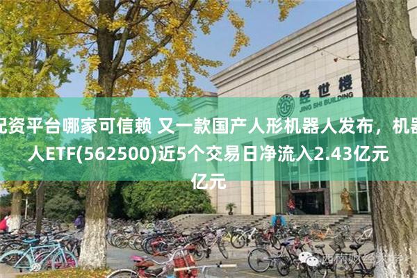 配资平台哪家可信赖 又一款国产人形机器人发布，机器人ETF(562500)近5个交易日净流入2.43亿元