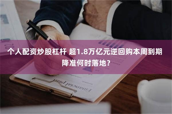 个人配资炒股杠杆 超1.8万亿元逆回购本周到期 降准何时落地？