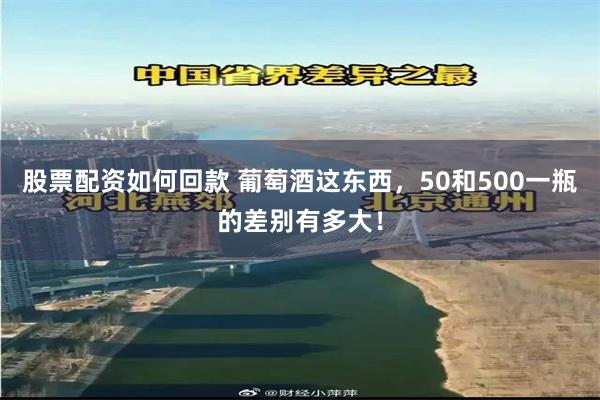 股票配资如何回款 葡萄酒这东西，50和500一瓶的差别有多大！