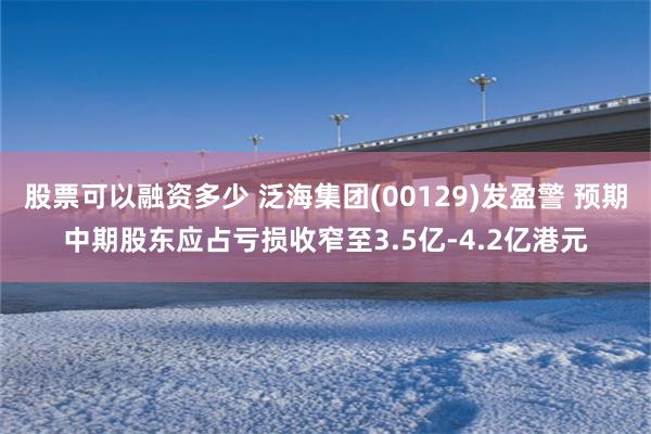 股票可以融资多少 泛海集团(00129)发盈警 预期中期股东应占亏损收窄至3.5亿-4.2亿港元