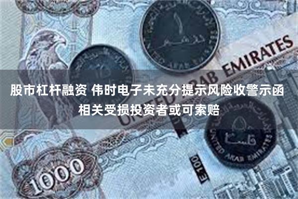 股市杠杆融资 伟时电子未充分提示风险收警示函 相关受损投资者或可索赔