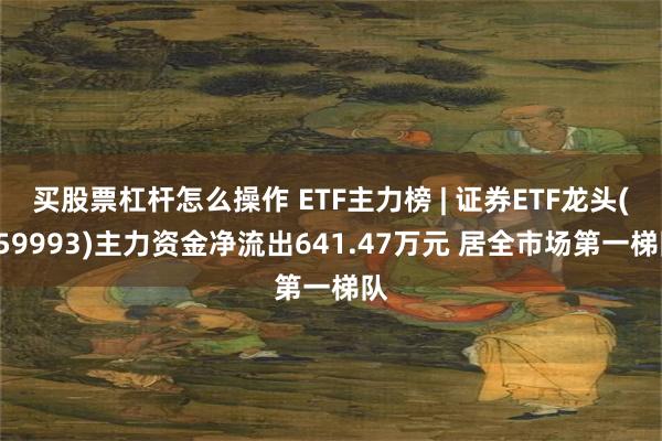 买股票杠杆怎么操作 ETF主力榜 | 证券ETF龙头(159993)主力资金净流出641.47万元 居全市场第一梯队