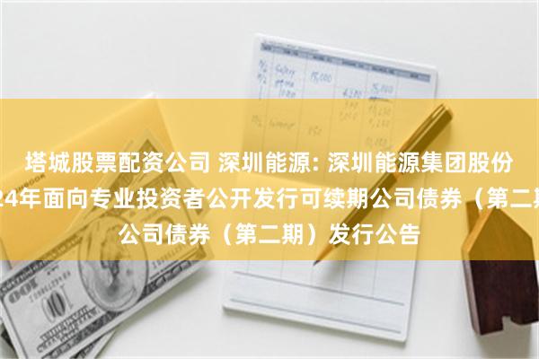 塔城股票配资公司 深圳能源: 深圳能源集团股份有限公司2024年面向专业投资者公开发行可续期公司债券（第二期）发行公告