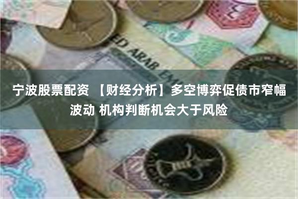 宁波股票配资 【财经分析】多空博弈促债市窄幅波动 机构判断机会大于风险