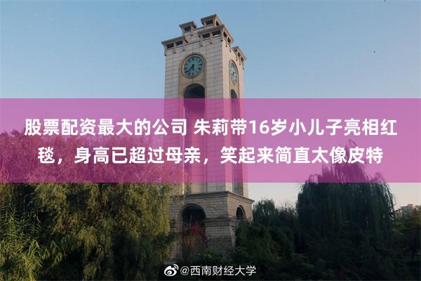 股票配资最大的公司 朱莉带16岁小儿子亮相红毯，身高已超过母亲，笑起来简直太像皮特
