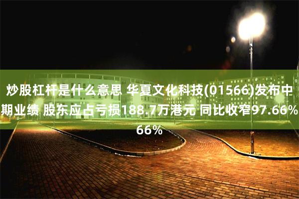 炒股杠杆是什么意思 华夏文化科技(01566)发布中期业绩 股东应占亏损188.7万港元 同比收窄97.66%