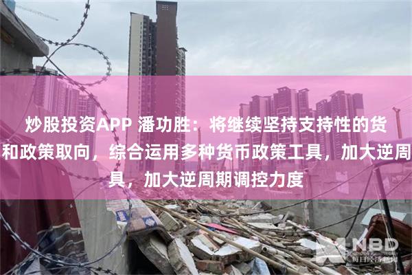 炒股投资APP 潘功胜：将继续坚持支持性的货币政策立场和政策取向，综合运用多种货币政策工具，加大逆周期调控力度