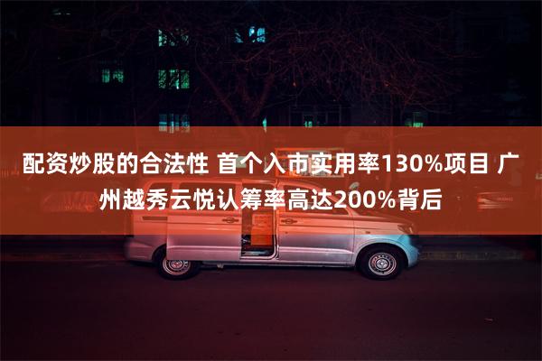 配资炒股的合法性 首个入市实用率130%项目 广州越秀云悦认筹率高达200%背后