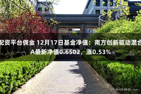 配资平台佣金 12月17日基金净值：南方创新驱动混合A最新净值0.6502，涨0.53%