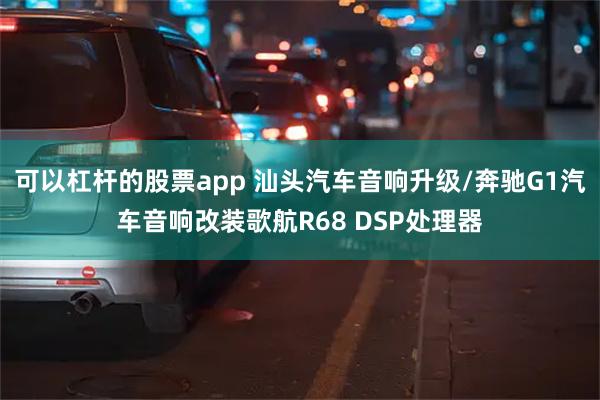 可以杠杆的股票app 汕头汽车音响升级/奔驰G1汽车音响改装歌航R68 DSP处理器