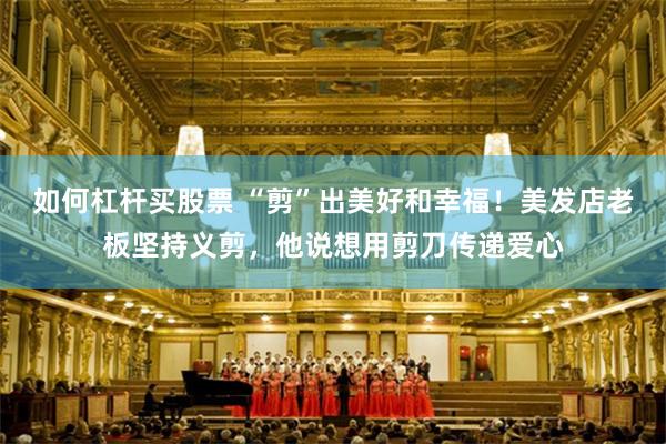 如何杠杆买股票 “剪”出美好和幸福！美发店老板坚持义剪，他说想用剪刀传递爱心