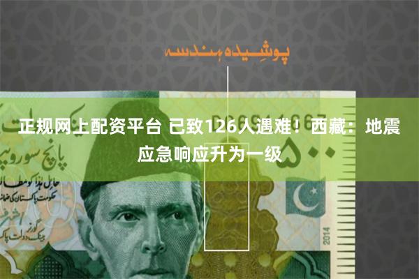 正规网上配资平台 已致126人遇难！西藏：地震应急响应升为一级