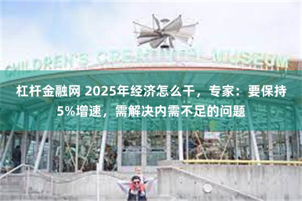 杠杆金融网 2025年经济怎么干，专家：要保持5%增速，需解决内需不足的问题