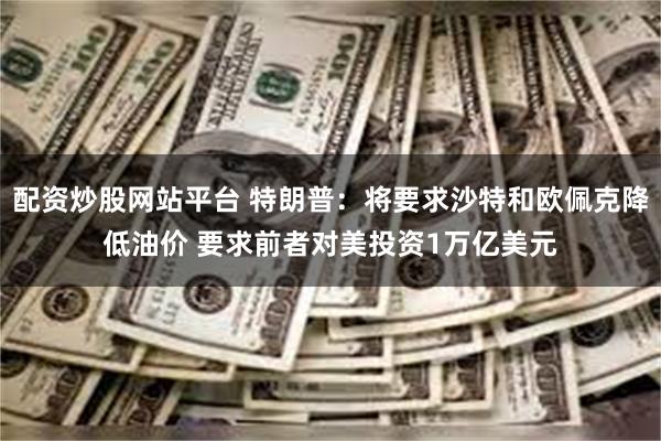 配资炒股网站平台 特朗普：将要求沙特和欧佩克降低油价 要求前者对美投资1万亿美元