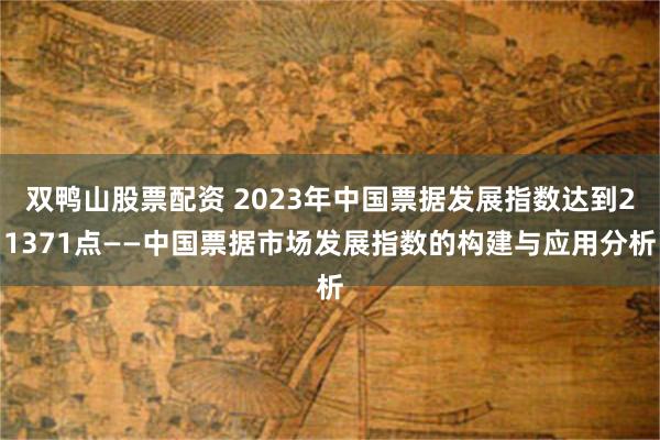 双鸭山股票配资 2023年中国票据发展指数达到21371点——中国票据市场发展指数的构建与应用分析