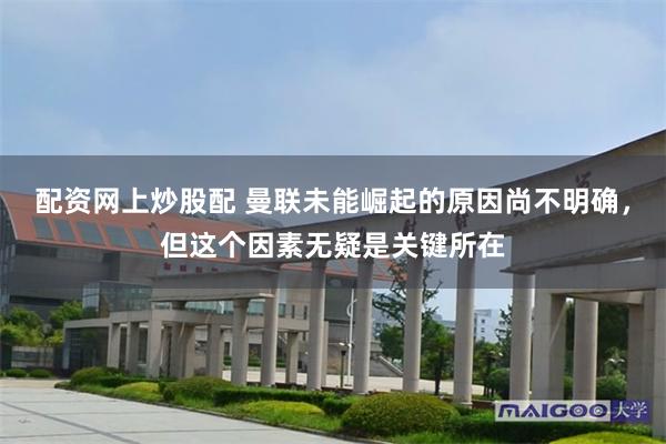配资网上炒股配 曼联未能崛起的原因尚不明确，但这个因素无疑是关键所在