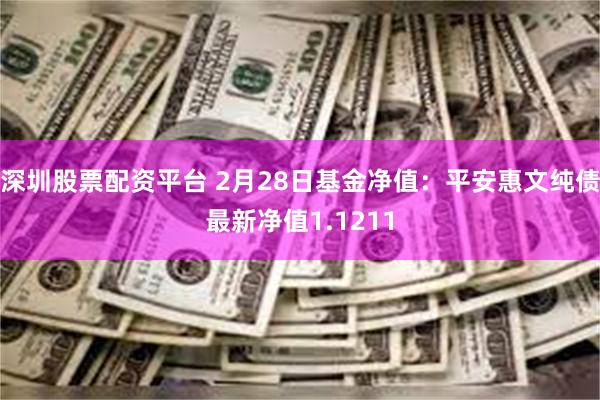 深圳股票配资平台 2月28日基金净值：平安惠文纯债最新净值1.1211