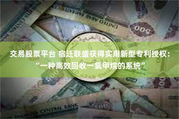 交易股票平台 宿迁联盛获得实用新型专利授权：“一种高效回收一氯甲烷的系统”