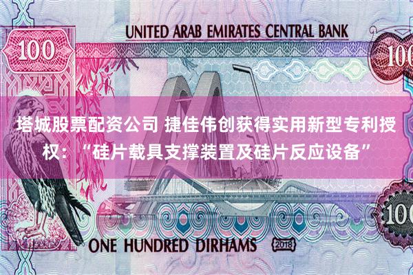 塔城股票配资公司 捷佳伟创获得实用新型专利授权：“硅片载具支撑装置及硅片反应设备”