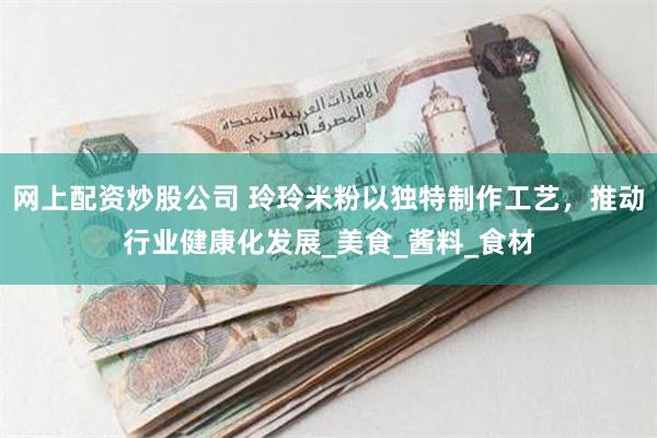 网上配资炒股公司 玲玲米粉以独特制作工艺，推动行业健康化发展_美食_酱料_食材