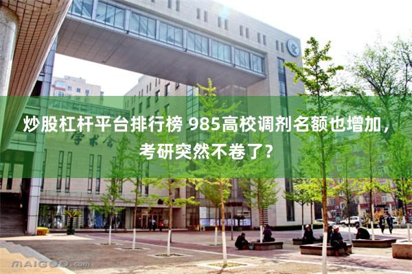 炒股杠杆平台排行榜 985高校调剂名额也增加，考研突然不卷了？