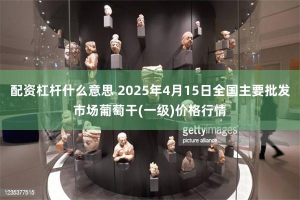 配资杠杆什么意思 2025年4月15日全国主要批发市场葡萄干(一级)价格行情